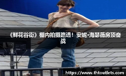 壹号国际《鲜花谷街》棚内拍摄路透！安妮·海瑟薇房顶奋战